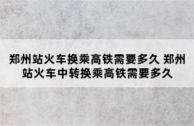 郑州站火车换乘高铁需要多久 郑州站火车中转换乘高铁需要多久